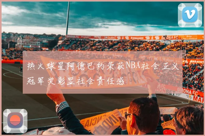 热火球星阿德巴约荣获NBA社会正义冠军奖彰显社会责任感