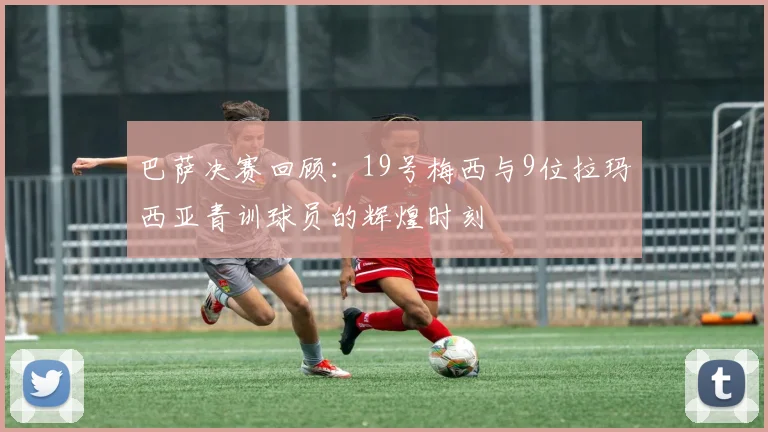 巴萨决赛回顾：19号梅西与9位拉玛西亚青训球员的辉煌时刻