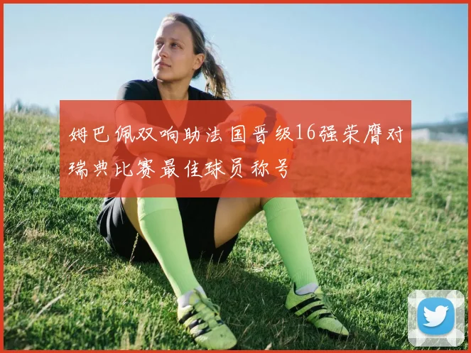姆巴佩双响助法国晋级16强荣膺对瑞典比赛最佳球员称号