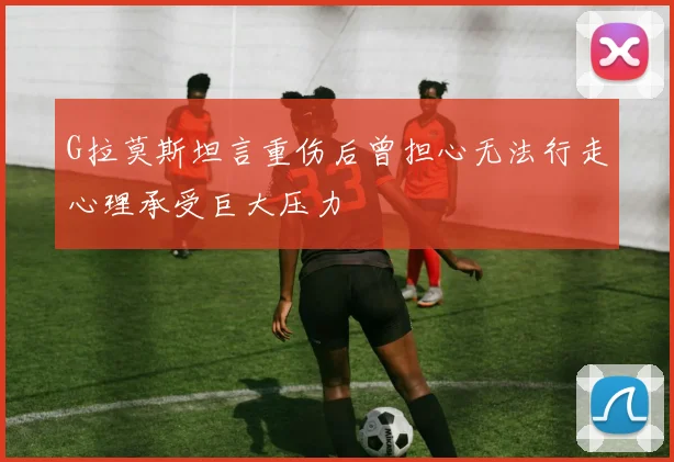 G拉莫斯坦言重伤后曾担心无法行走心理承受巨大压力