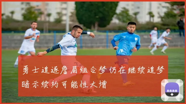 勇士追逐詹眉组合梦仍在继续追梦暗示续约可能性大增