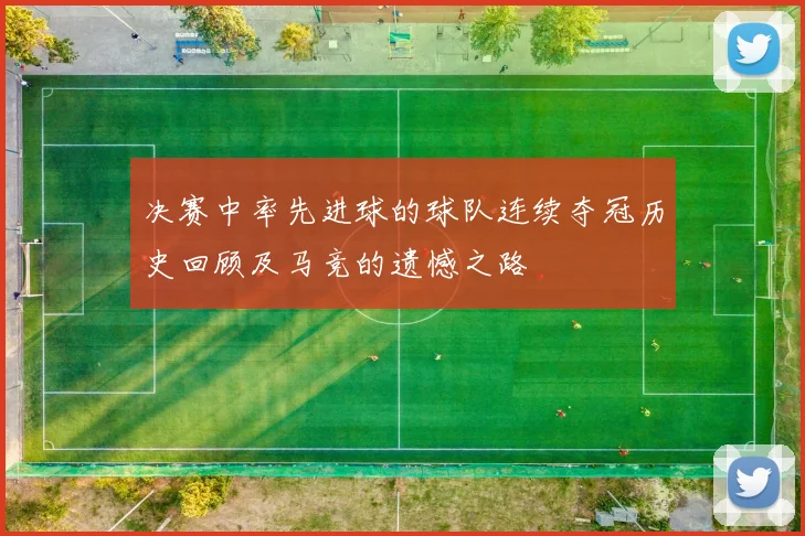 决赛中率先进球的球队连续夺冠历史回顾及马竞的遗憾之路