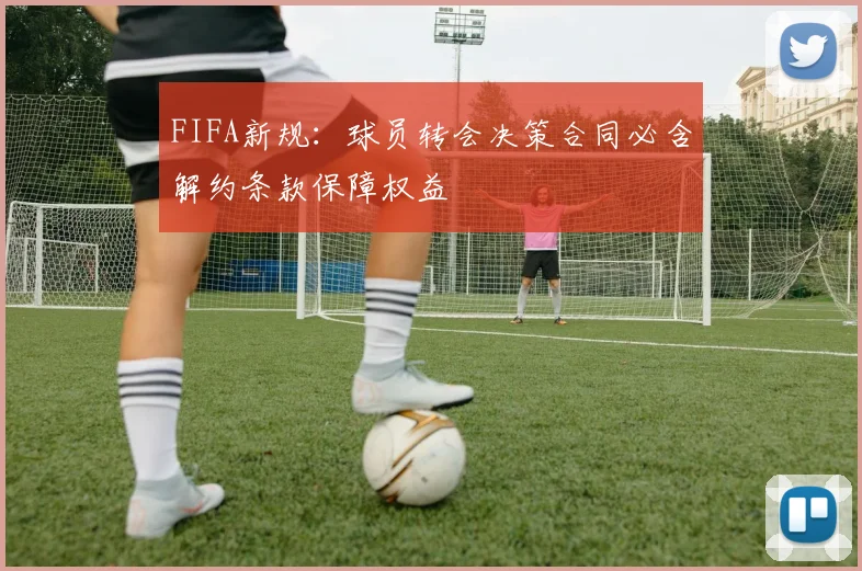 FIFA新规：球员转会决策合同必含解约条款保障权益