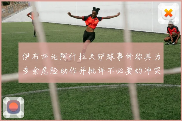 伊布评论阿什拉夫铲球事件称其为多余危险动作并批评不必要的冲突