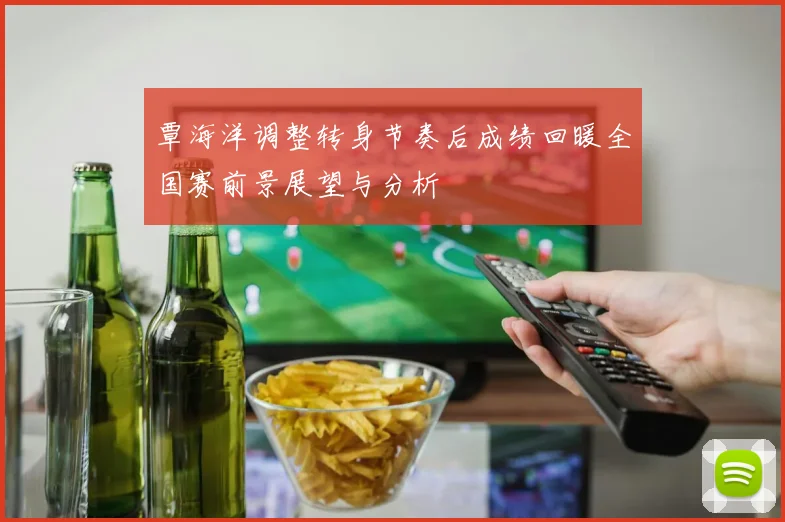 覃海洋调整转身节奏后成绩回暖全国赛前景展望与分析