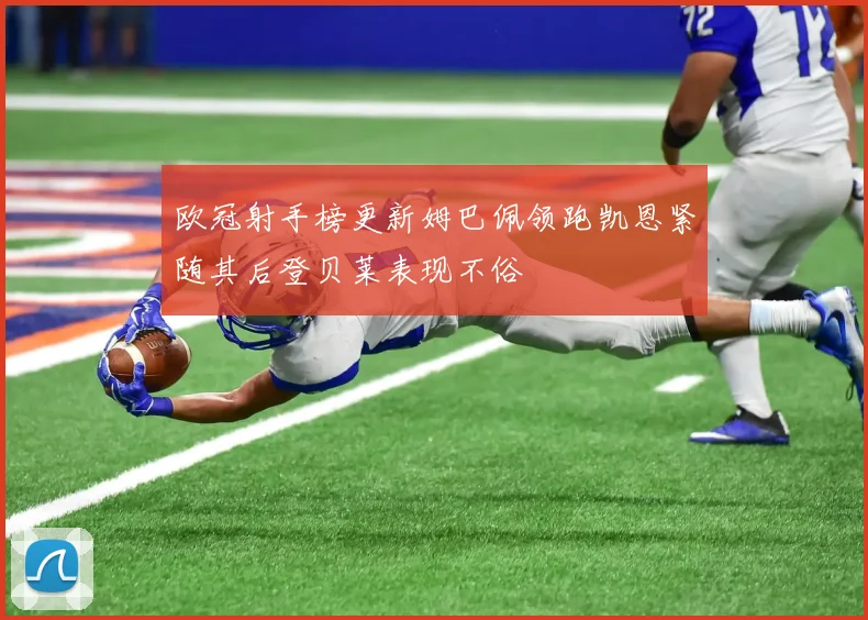 欧冠射手榜更新姆巴佩领跑凯恩紧随其后登贝莱表现不俗