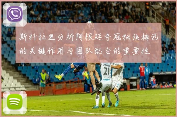 斯科拉里分析阿根廷夺冠秘诀梅西的关键作用与团队配合的重要性