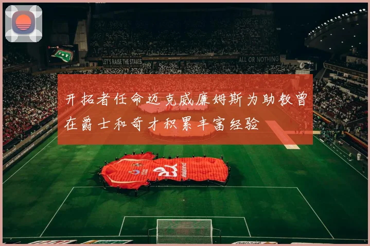 开拓者任命迈克威廉姆斯为助教曾在爵士和奇才积累丰富经验
