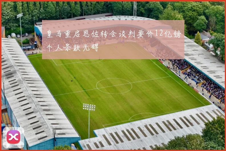 皇马重启恩佐转会谈判要价12亿镑个人条款无碍