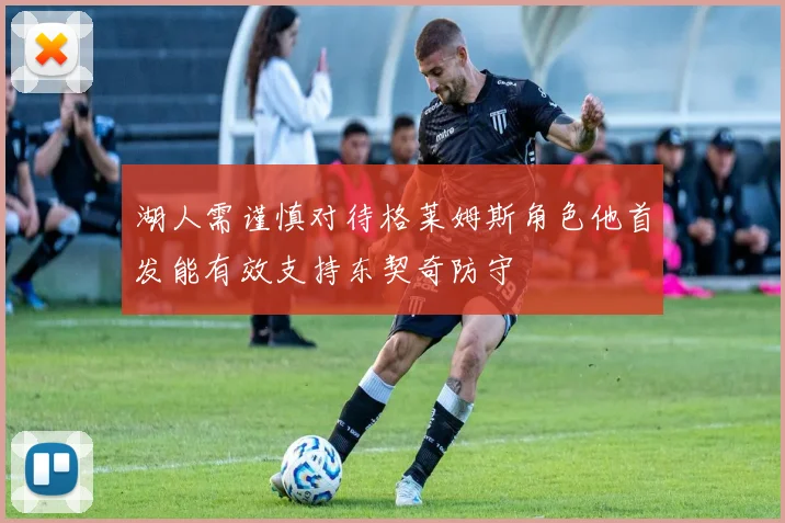 湖人需谨慎对待格莱姆斯角色他首发能有效支持东契奇防守