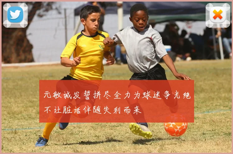元敏诚发誓拼尽全力为球迷争光绝不让脏话伴随失利而来
