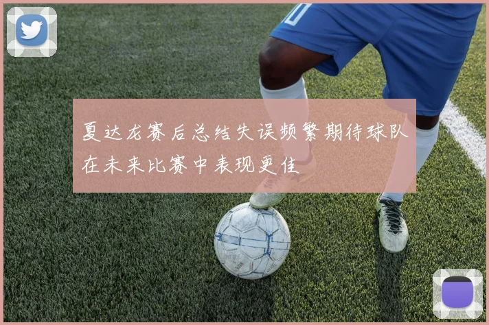 夏达龙赛后总结失误频繁期待球队在未来比赛中表现更佳
