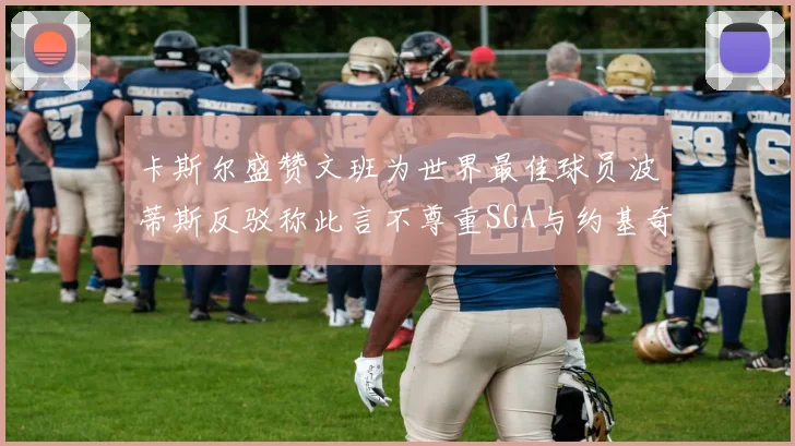卡斯尔盛赞文班为世界最佳球员波蒂斯反驳称此言不尊重SGA与约基奇