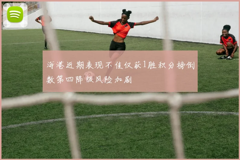 海港近期表现不佳仅获1胜积分榜倒数第四降级风险加剧
