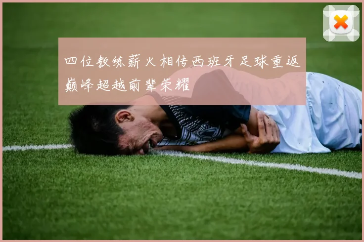 四位教练薪火相传西班牙足球重返巅峰超越前辈荣耀