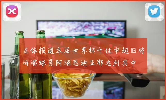 东体报道本届世界杯十位中超旧将海港球员阿瑙恩迪亚耶名列其中