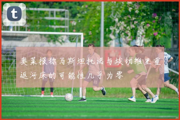 奥莱报称马斯坦托诺与埃切维里重返河床的可能性几乎为零