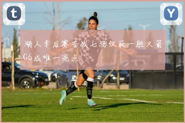 湖人季后赛苦战七场仅获一胜火箭G6成唯一亮点