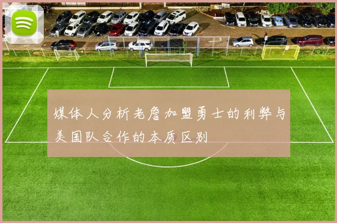媒体人分析老詹加盟勇士的利弊与美国队合作的本质区别