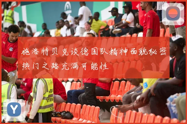 施洛特贝克谈德国队精神面貌秘密热门之路充满可能性