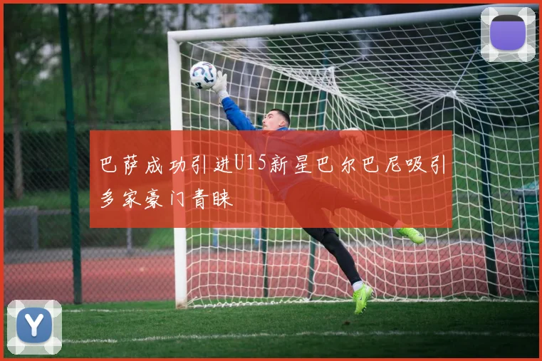 巴萨成功引进U15新星巴尔巴尼吸引多家豪门青睐