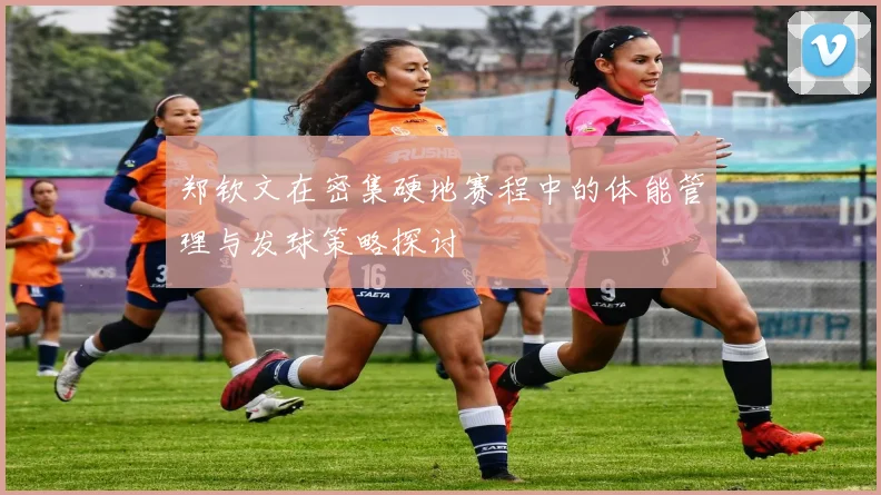 郑钦文在密集硬地赛程中的体能管理与发球策略探讨