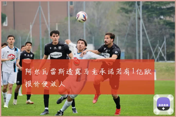 阿尔瓦雷斯透露马竞承诺若有1亿欧报价便放人