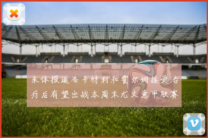 米体报道洛卡特利和霍尔姆接受治疗后有望出战本周末尤文意甲联赛