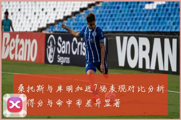 桑托斯与库明加近7场表现对比分析：得分与命中率差异显著